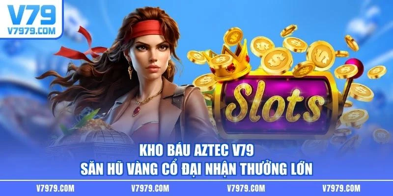Kho Báu Aztec V79 - Săn Hũ Vàng Cổ Đại Nhận Thưởng Lớn